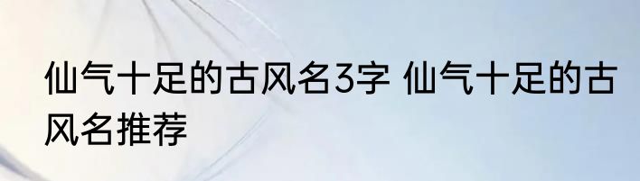 仙气十足的古风名3字 仙气十足的古风名推荐