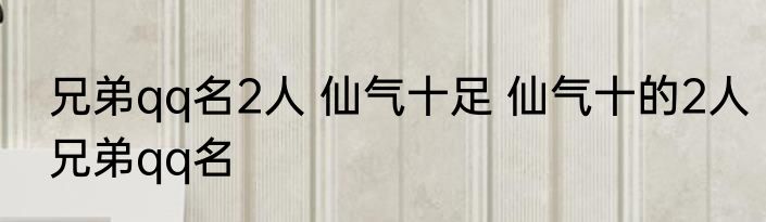 兄弟qq名2人 仙气十足 仙气十的2人兄弟qq名
