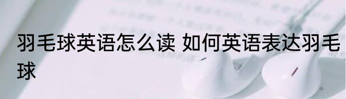 羽毛球英语怎么读 如何英语表达羽毛球