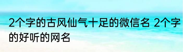 2个字的古风仙气十足的微信名 2个字的好听的网名