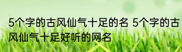 5个字的古风仙气十足的名 5个字的古风仙气十足好听的网名