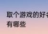 取个游戏的好名字 取个游戏的好名字有哪些