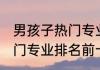 男孩子热门专业排名前十名 男孩子热门专业排名前十名的是哪些