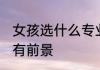 女孩选什么专业有前景 女孩选啥专业有前景