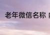 老年微信名称 内涵的老年微信名称
