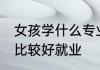 女孩学什么专业好就业 女孩学啥专业比较好就业