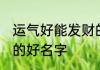 运气好能发财的名字 最吉利旺财招财的好名字