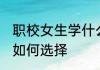 职校女生学什么专业好 职校女生专业如何选择