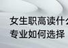 女生职高读什么专业最吃香 女生职高专业如何选择