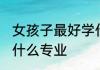 女孩子最好学什么专业 女孩子适合读什么专业