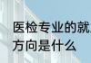 医检专业的就业方向 医检专业的就业方向是什么