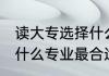 读大专选择什么专业最好 读大专选择什么专业最合适