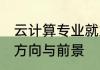 云计算专业就业方向 云计算专业就业方向与前景