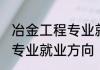 冶金工程专业就业方向 关于冶金工程专业就业方向