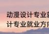 动漫设计专业就业方向和前景 动漫设计专业就业方向和前景如何呢
