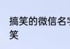 搞笑的微信名字女生简单 微信名字搞笑