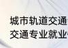 城市轨道交通专业就业方向 城市轨道交通专业就业情况