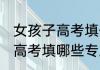 女孩子高考填什么专业比较好 女孩子高考填哪些专业比较好