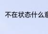 不在状态什么意思 什么是不在状态