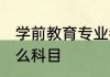 学前教育专业都学什么 学前教育学什么科目