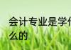 会计专业是学什么 会计专业一般学什么的