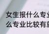 女生报什么专业好就业前景 女生报什么专业比较有就业前景