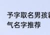 予字取名男孩霸气名字 带予字男孩霸气名字推荐
