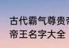 古代霸气尊贵帝王名字 古代霸气尊贵帝王名字大全