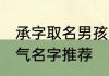 承字取名男孩霸气名字 带承字男孩霸气名字推荐