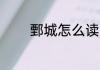 鄄城怎么读 鄄城的读音介绍