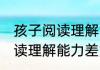孩子阅读理解能力差怎么提高 孩子阅读理解能力差如何提高