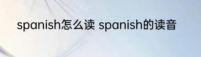 spanish怎么读 spanish的读音