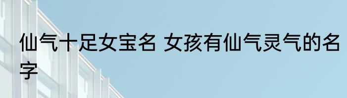 仙气十足女宝名 女孩有仙气灵气的名字