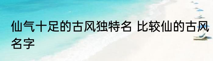仙气十足的古风独特名 比较仙的古风名字