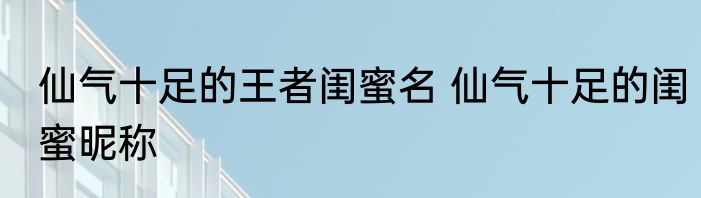仙气十足的王者闺蜜名 仙气十足的闺蜜昵称