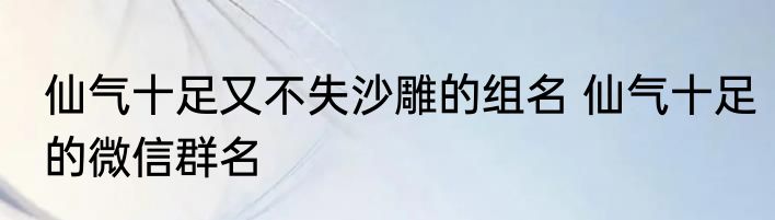 仙气十足又不失沙雕的组名 仙气十足的微信群名