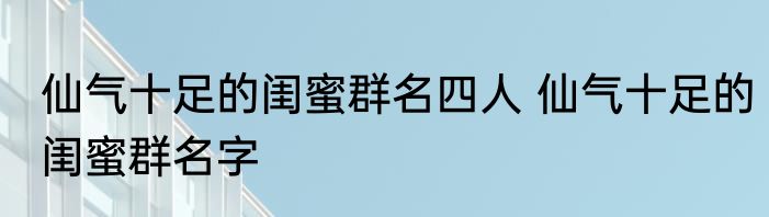 仙气十足的闺蜜群名四人 仙气十足的闺蜜群名字