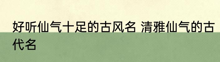 好听仙气十足的古风名 清雅仙气的古代名
