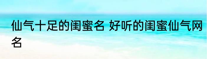 仙气十足的闺蜜名 好听的闺蜜仙气网名