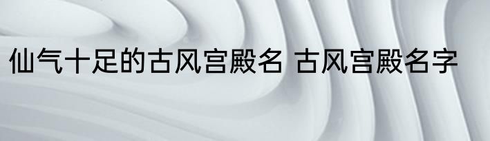 仙气十足的古风宫殿名 古风宫殿名字