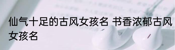 仙气十足的古风女孩名 书香浓郁古风女孩名