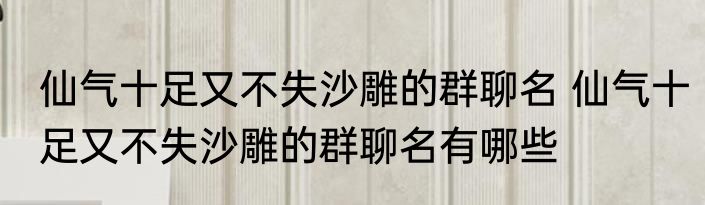 仙气十足又不失沙雕的群聊名 仙气十足又不失沙雕的群聊名有哪些