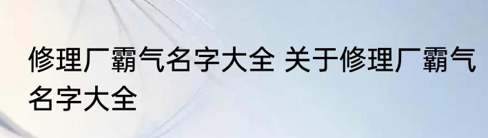 修理厂霸气名字大全 关于修理厂霸气名字大全