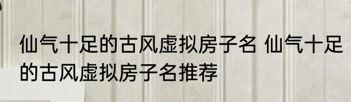 仙气十足的古风虚拟房子名 仙气十足的古风虚拟房子名推荐
