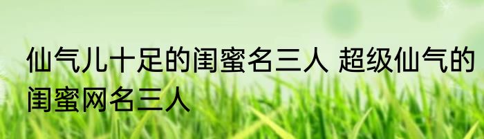 仙气儿十足的闺蜜名三人 超级仙气的闺蜜网名三人