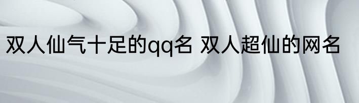 双人仙气十足的qq名 双人超仙的网名
