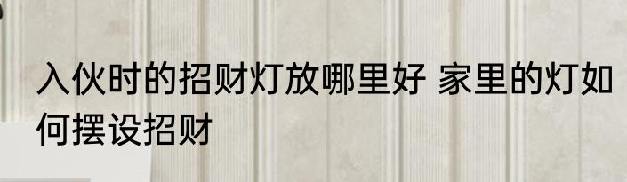 入伙时的招财灯放哪里好 家里的灯如何摆设招财