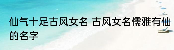 仙气十足古风女名 古风女名儒雅有仙的名字