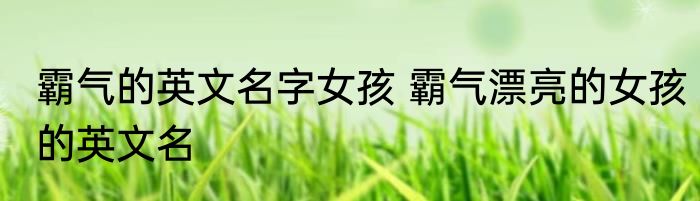 霸气的英文名字女孩 霸气漂亮的女孩的英文名