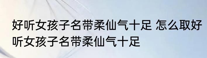 好听女孩子名带柔仙气十足 怎么取好听女孩子名带柔仙气十足